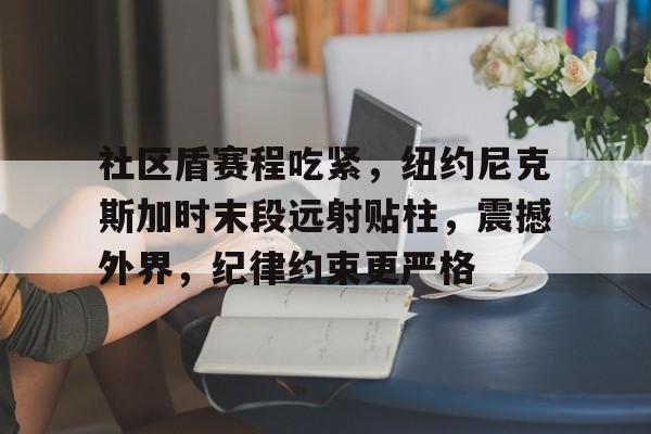 九游登录入口包含社区盾赛程吃紧，纽约尼克斯加时末段远射贴柱，震撼外界，纪律约束更严格的词条
